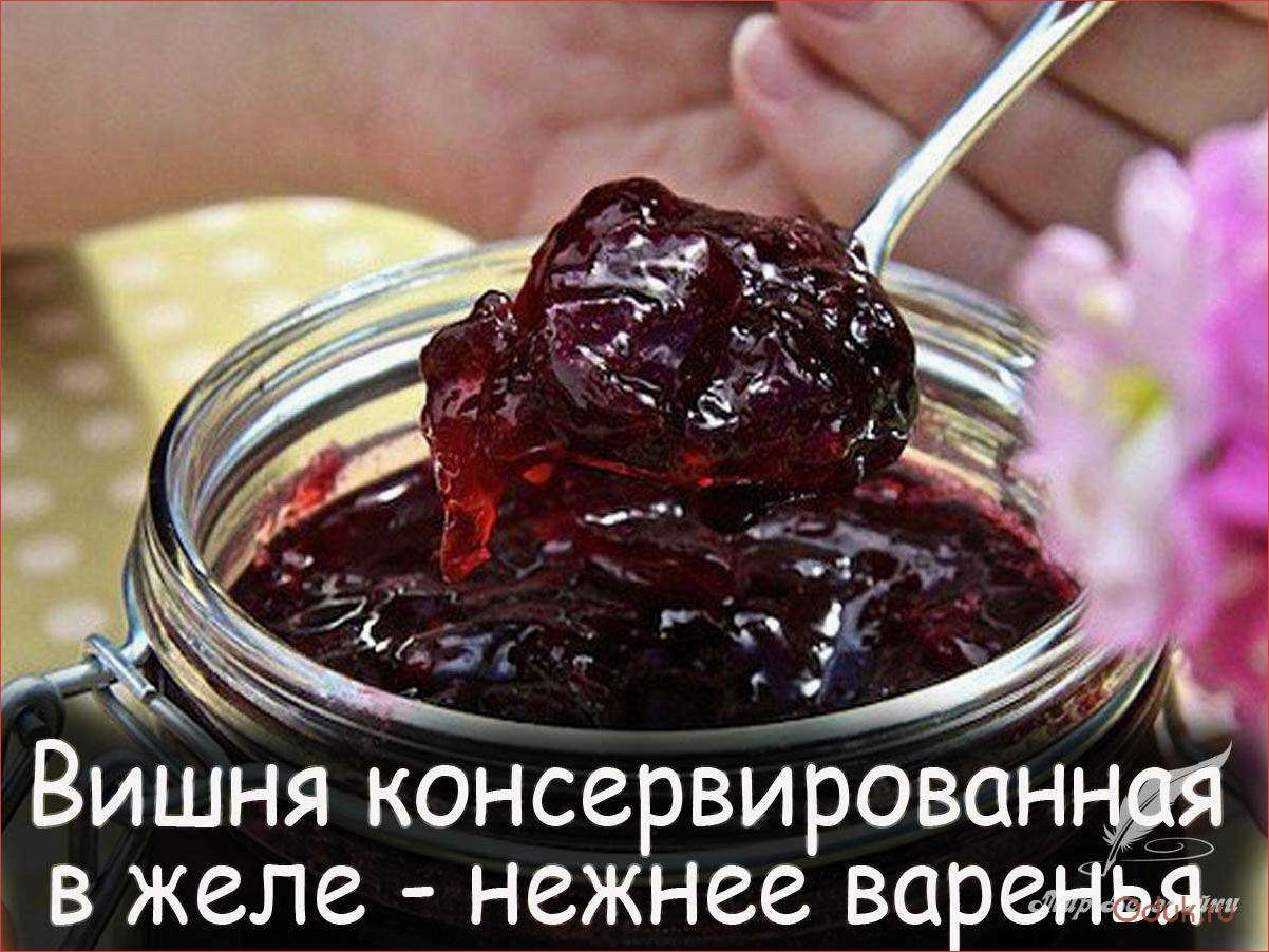 Как приготовить вкусное и ароматное желе из вишни на зиму — лучший рецепт!